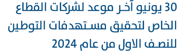30 يونيو آخر موعد لشركات القطاع الخاص لتحقيق مستهدفات التوطين للنصف الاول من عام 2024 