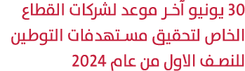 30 يونيو آخر موعد لشركات القطاع الخاص لتحقيق مستهدفات التوطين للنصف الاول من عام 2024 
