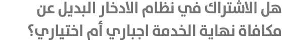 هل الاشتراك في نظام الادخار البديل عن مكافاة نهاية الخدمة اجباري أم اختياري؟ 