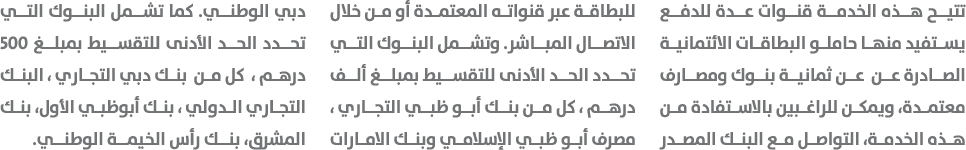 تتيح هذه الخدمة قنوات عدة للدفع يستفيد منها حاملو البطاقات الائتمانية الصادرة عن عن ثمانية بنوك ومصارف معتمدة، ويمكن ...