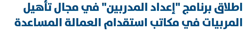 اطلاق برنامج \“إعداد المدربين\" في مجال تأهيل المربيات في مكاتب استقدام العمالة المساعدة 