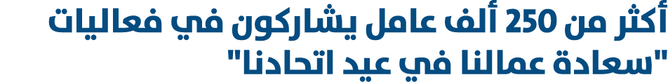 أكثر من 250 ألف عامل يشاركون في فعاليات \“سعادة عمالنا في عيد اتحادنا\" 