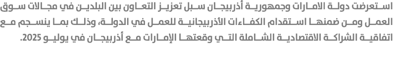 استعرضت دولة الامارات وجمهورية أذربيجان سبل تعزيز التعاون بين البلدين في مجالات سوق العمل ومن ضمنها استقدام الكفاءات ...