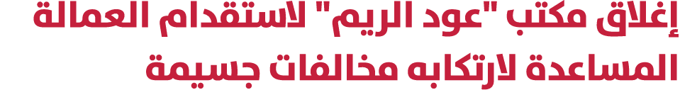 إغلاق مكتب \“عود الريم\" لاستقدام العمالة المساعدة لارتكابه مخالفات جسيمة 