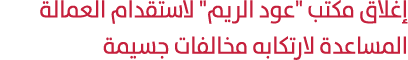 إغلاق مكتب \“عود الريم\" لاستقدام العمالة المساعدة لارتكابه مخالفات جسيمة 