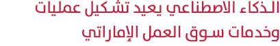 الذكاء الاصطناعي يعيد تشكيل عمليات وخدمات سوق العمل الإماراتي 