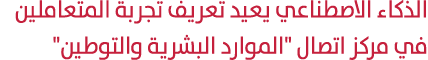 الذكاء الاصطناعي يعيد تعريف تجربة المتعاملين في مركز اتصال \“الموارد البشرية والتوطين\" 