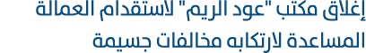 إغلاق مكتب \“عود الريم\" لاستقدام العمالة المساعدة لارتكابه مخالفات جسيمة 