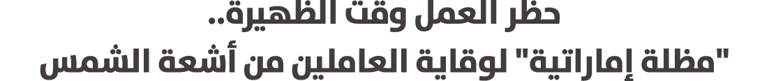 حظر العمل وقت الظهيرة.. \“مظلة إماراتية\" لوقاية العاملين من أشعة الشمس 