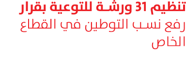 تنظيم 31 ورشة للتوعية بقرار رفع نسب التوطين في القطاع الخاص