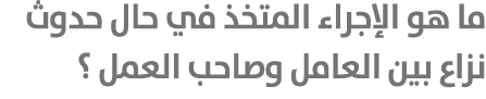 ما هو الإجراء المتخذ في حال حدوث نزاع بين العامل وصاحب العمل ؟