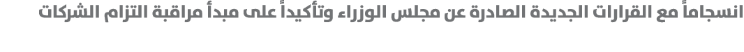 انسجاماً مع القرارات الجديدة الصادرة عن مجلس الوزراء وتأكيداً على مبدأ مراقبة التزام الشركات 