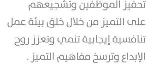 تحفيز الموظفين وتشجيعهم على التميز من خلال خلق بيئة عمل تنافسية إيجابية تنمي وتعزز روح الإبداع وترسخ مفاهيم التميز .
