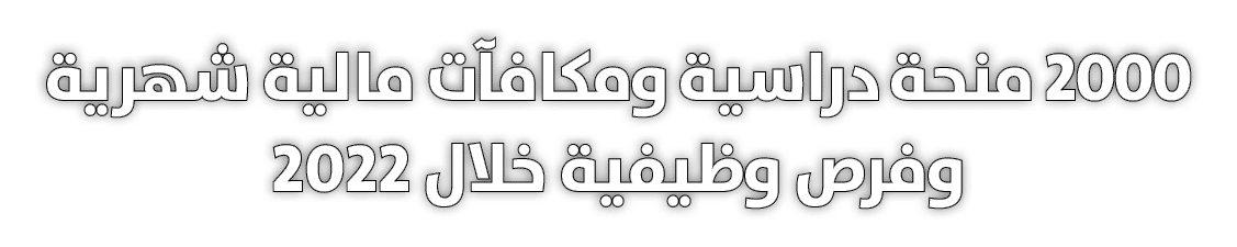2000 منحة دراسية ومكافآت مالية شهرية وفرص وظيفية خلال 2022
