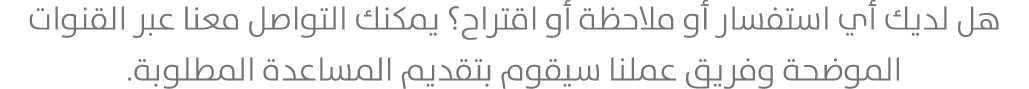 هل لديك أي استفسار أو ملاحظة أو اقتراح؟ يمكنك التواصل معنا عبر القنوات الموضحة وفريق عملنا سيقوم بتقديم المساعدة المط...