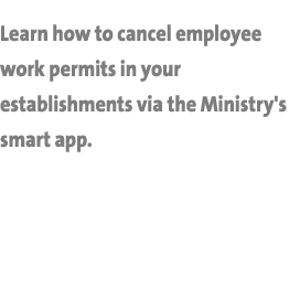 Learn how to cancel employee work permits in your establishments via the Ministry's smart app.