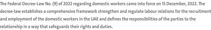 The Federal Decree Law No. (9) of 2022 regarding domestic workers came into force on 15 December, 2022. The decree la...