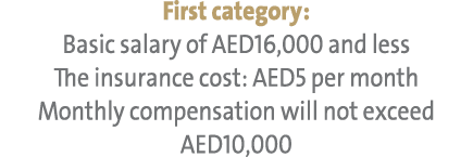 First category: Basic salary of AED16,000 and less The insurance cost: AED5 per month Monthly compensation will not e...