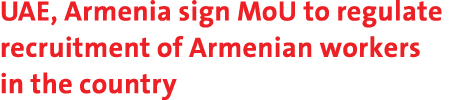 UAE, Armenia sign MoU to regulate recruitment of Armenian workers in the country 