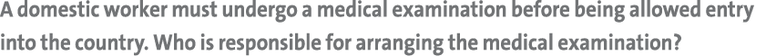 A domestic worker must undergo a medical examination before being allowed entry into the country. Who is responsible ...