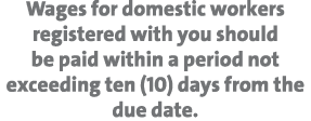 Wages for domestic workers registered with you should be paid within a period not exceeding ten (10) days from the du...