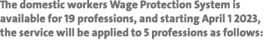 The domestic workers Wage Protection System is available for 19 professions, and starting April 1 2023, the service w...