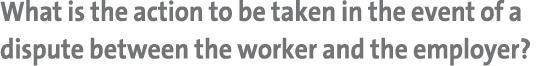 What is the action to be taken in the event of a dispute between the worker and the employer?