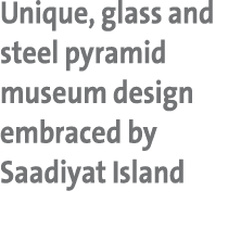 Unique, glass and steel pyramid museum design embraced by Saadiyat Island