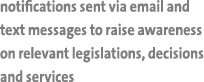 notifications sent via email and text messages to raise awareness on relevant legislations, decisions and services