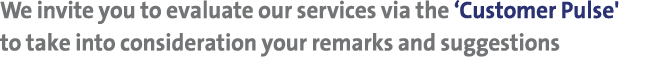 We invite you to evaluate our services via the ‘Customer Pulse' to take into consideration your remarks and suggestions 