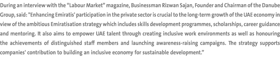 During an interview with the “Labour Market” magazine, Businessman Rizwan Sajan, Founder and Chairman of the Danube G...