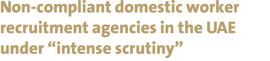Non compliant domestic worker recruitment agencies in the UAE under “intense scrutiny” 