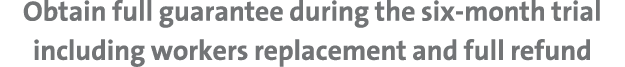 Obtain full guarantee during the six month trial including workers replacement and full refund