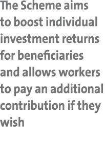 The Scheme aims to boost individual investment returns for beneficiaries and allows workers to pay an additional cont...
