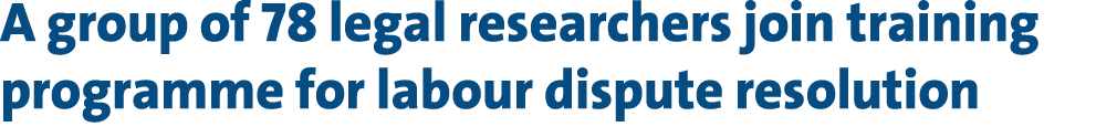 A group of 78 legal researchers join training programme for labour dispute resolution 