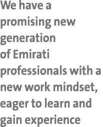 We have a promising new generation of Emirati professionals with a new work mindset, eager to learn and gain experience