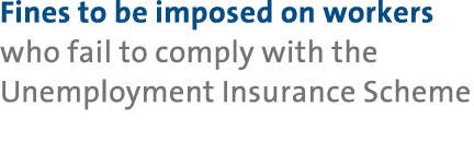 Fines to be imposed on workers who fail to comply with the Unemployment Insurance Scheme 