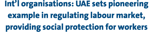 Int’l organisations: UAE sets pioneering example in regulating labour market, providing social protection for workers 