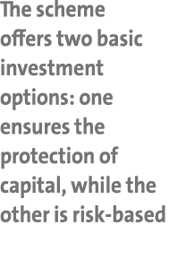 The scheme offers two basic investment options: one ensures the protection of capital, while the other is risk based