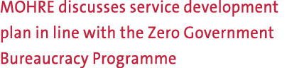 MOHRE discusses service development plan in line with the Zero Government Bureaucracy Programme 