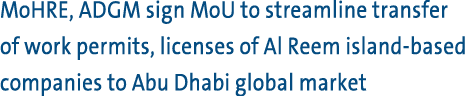 MoHRE, ADGM sign MoU to streamline transfer of work permits, licenses of Al Reem island based companies to Abu Dhabi ...