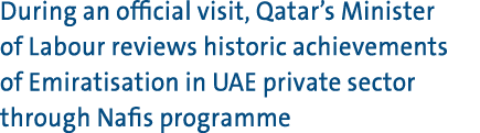 During an official visit, Qatar’s Minister of Labour reviews historic achievements of Emiratisation in UAE private se...