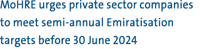 MoHRE urges private sector companies to meet semi annual Emiratisation targets before 30 June 2024 