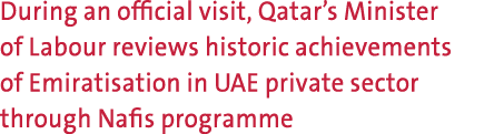 During an official visit, Qatar’s Minister of Labour reviews historic achievements of Emiratisation in UAE private se...