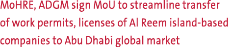 MoHRE, ADGM sign MoU to streamline transfer of work permits, licenses of Al Reem island based companies to Abu Dhabi ...