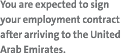 You are expected to sign your employment contract after arriving to the United Arab Emirates 