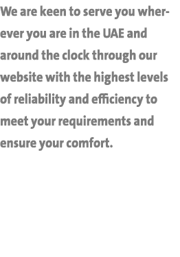 We are keen to serve you wherever you are in the UAE and around the clock through our website with the highest levels   