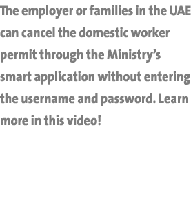 The employer or families in the UAE can cancel the domestic worker permit through the Ministry s smart application wi   