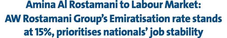 Amina Al Rostamani to Labour Market: AW Rostamani Group’s Emiratisation rate stands at 15%, prioritises nationals’ jo...