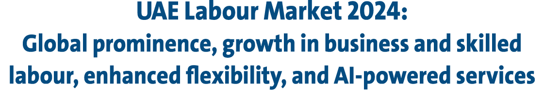 UAE Labour Market 2024: Global prominence, growth in business and skilled labour, enhanced flexibility, and AI powere...